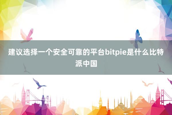 建议选择一个安全可靠的平台bitpie是什么比特派中国