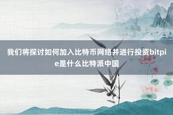 我们将探讨如何加入比特币网络并进行投资bitpie是什么比特派中国