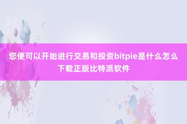 您便可以开始进行交易和投资bitpie是什么怎么下载正版比特派软件