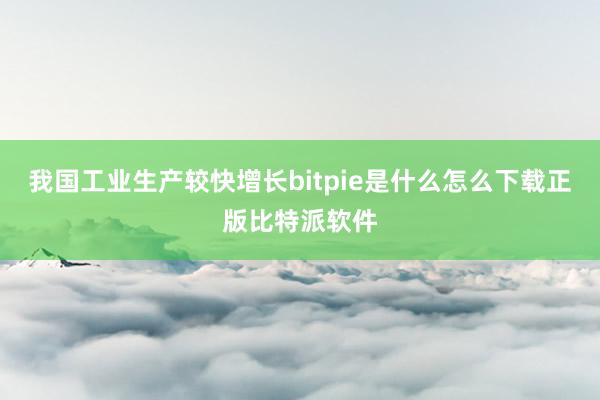 我国工业生产较快增长bitpie是什么怎么下载正版比特派软件