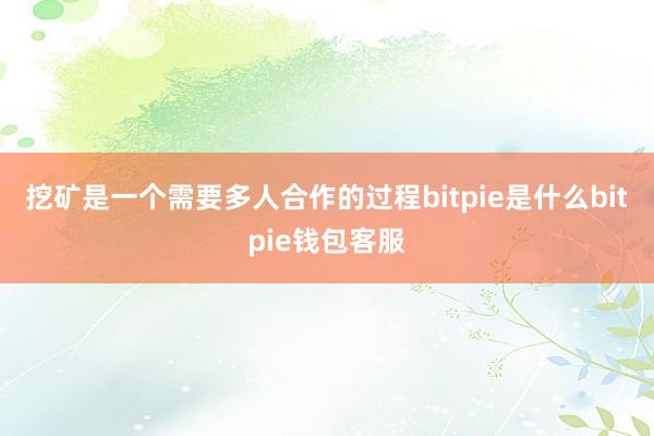 挖矿是一个需要多人合作的过程bitpie是什么bitpie钱包客服