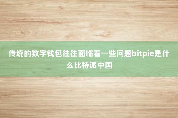 传统的数字钱包往往面临着一些问题bitpie是什么比特派中国