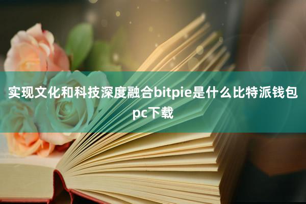 实现文化和科技深度融合bitpie是什么比特派钱包pc下载