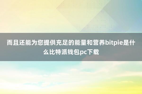 而且还能为您提供充足的能量和营养bitpie是什么比特派钱包pc下载