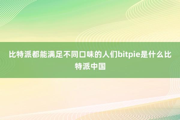 比特派都能满足不同口味的人们bitpie是什么比特派中国