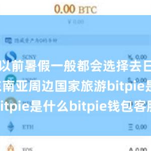 以前暑假一般都会选择去日韩或者东南亚周边国家旅游bitpie是什么bitpie钱包客服