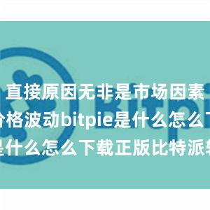 直接原因无非是市场因素造成的价格波动bitpie是什么怎么下载正版比特派软件