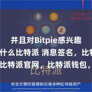 并且对Bitpie感兴趣bitpie是什么比特派 消息签名，比特派官网，比特派钱包，比特派下载