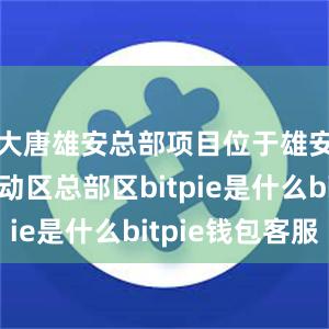 大唐雄安总部项目位于雄安新区启动区总部区bitpie是什么bitpie钱包客服