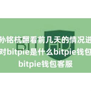 孙铭杭翻看前几天的情况进行比对bitpie是什么bitpie钱包客服