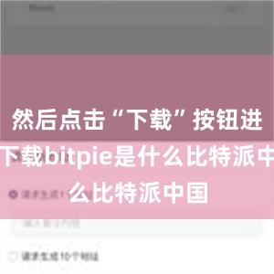 然后点击“下载”按钮进行下载bitpie是什么比特派中国