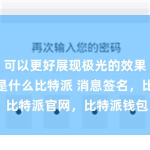 可以更好展现极光的效果bitpie是什么比特派 消息签名，比特派官网，比特派钱包，比特派下载