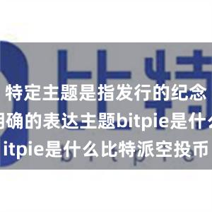 特定主题是指发行的纪念币要有明确的表达主题bitpie是什么比特派空投币