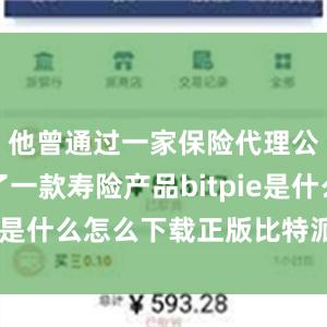 他曾通过一家保险代理公司购买了一款寿险产品bitpie是什么怎么下载正版比特派软件