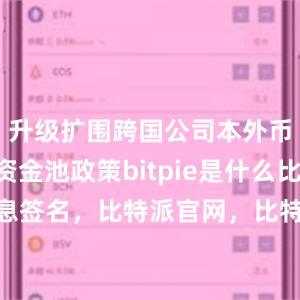 升级扩围跨国公司本外币一体化资金池政策bitpie是什么比特派 消息签名，比特派官网，比特派钱包，比特派下载