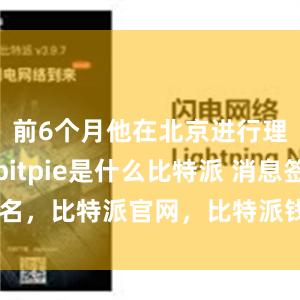 前6个月他在北京进行理论学习bitpie是什么比特派 消息签名，比特派官网，比特派钱包，比特派下载