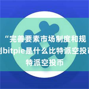 “完善要素市场制度和规则bitpie是什么比特派空投币