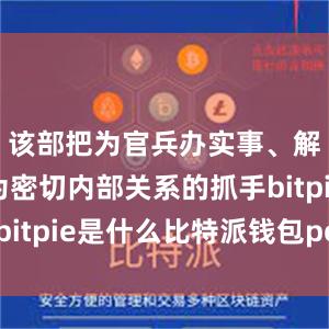 该部把为官兵办实事、解难题作为密切内部关系的抓手bitpie是什么比特派钱包pc下载