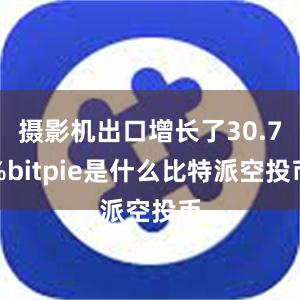 摄影机出口增长了30.7%bitpie是什么比特派空投币