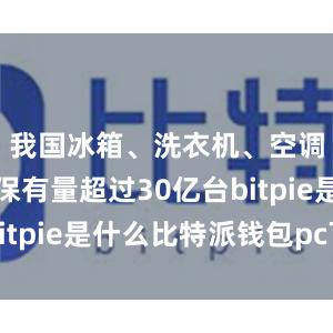 我国冰箱、洗衣机、空调等家电保有量超过30亿台bitpie是什么比特派钱包pc下载