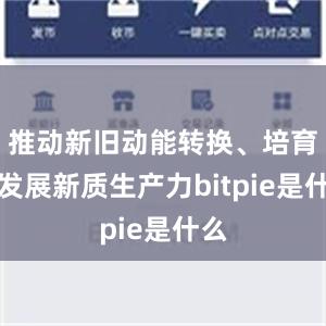 推动新旧动能转换、培育和发展新质生产力bitpie是什么