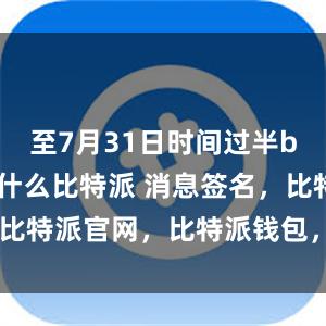 至7月31日时间过半bitpie是什么比特派 消息签名，比特派官网，比特派钱包，比特派下载