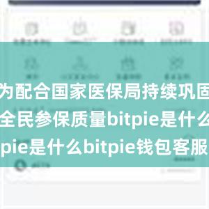 为配合国家医保局持续巩固和提升全民参保质量bitpie是什么bitpie钱包客服