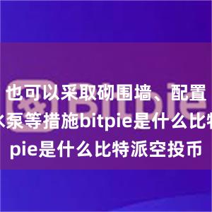 也可以采取砌围墙、配置小型抽水泵等措施bitpie是什么比特派空投币