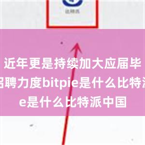 近年更是持续加大应届毕业生招聘力度bitpie是什么比特派中国