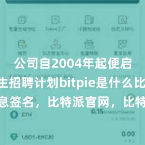 公司自2004年起便启动大学生招聘计划bitpie是什么比特派 消息签名，比特派官网，比特派钱包，比特派下载