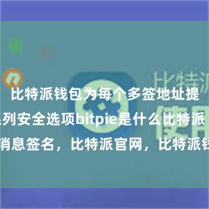 比特派钱包为每个多签地址提供了一系列安全选项bitpie是什么比特派 消息签名，比特派官网，比特派钱包，比特派下载