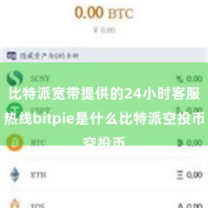 比特派宽带提供的24小时客服热线bitpie是什么比特派空投币